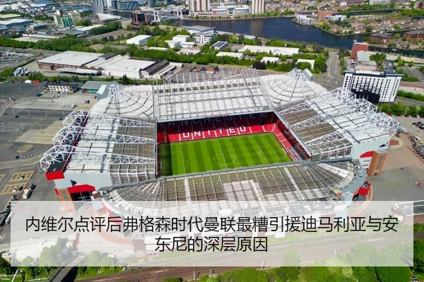 内维尔点评后弗格森时代曼联最糟引援迪马利亚与安东尼的深层原因